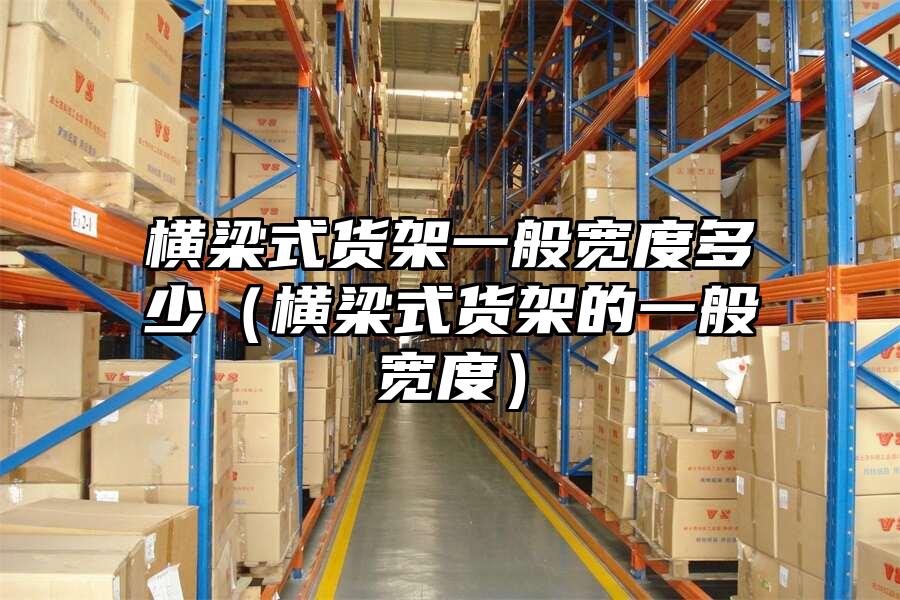 橫梁式貨架一般寬度多少（橫梁式貨架的一般寬度）