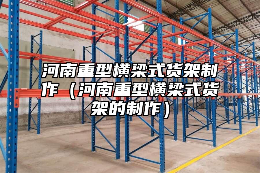 河南重型橫梁式貨架制作（河南重型橫梁式貨架的制作）