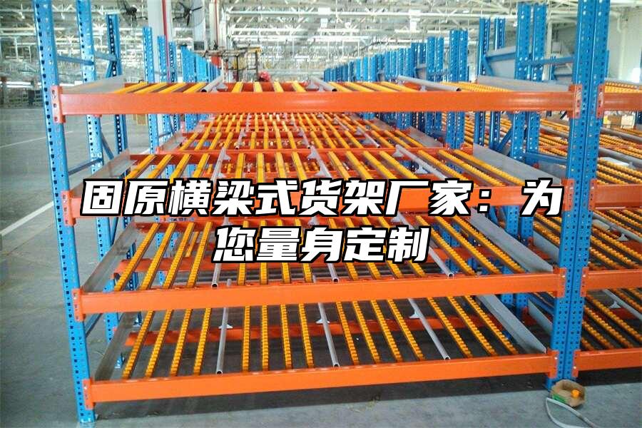 固原橫梁式貨架廠家：為您量身定制