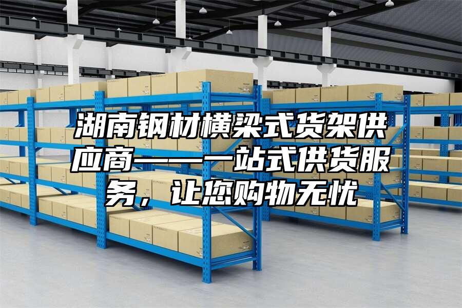 湖南鋼材橫梁式貨架供應(yīng)商——一站式供貨服務(wù)，讓您購物無憂