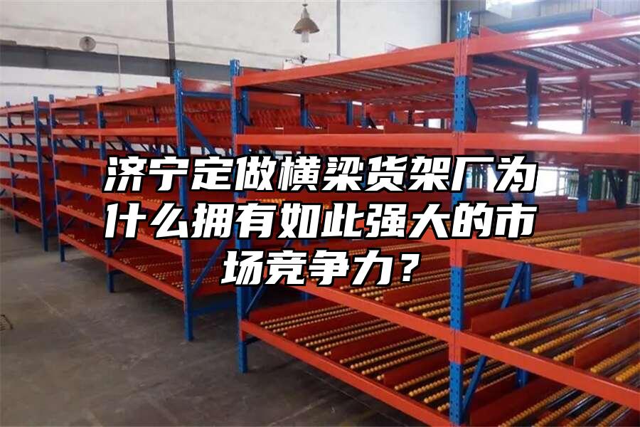 濟寧定做橫梁貨架廠為什么擁有如此強大的市場競爭力？