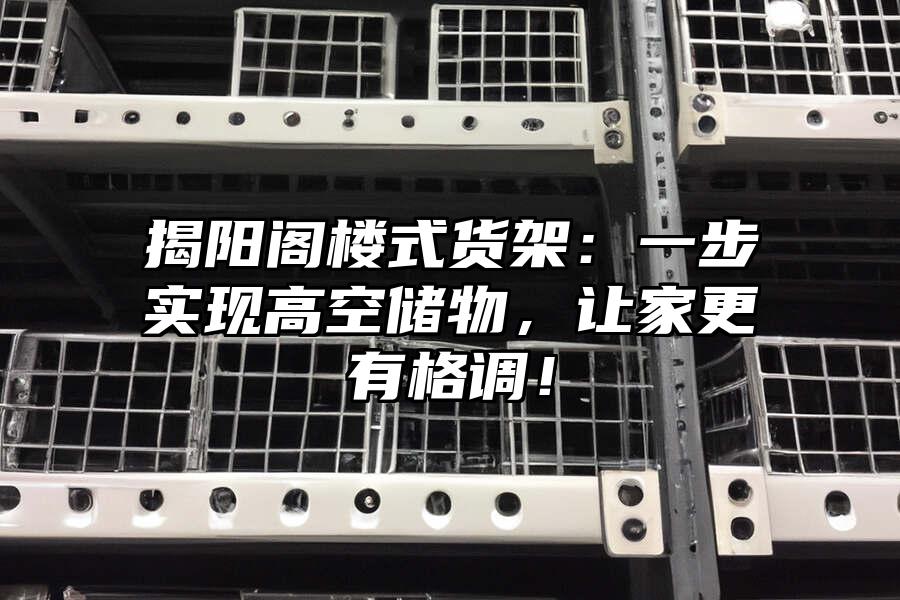 揭陽閣樓式貨架：一步實現(xiàn)高空儲物，讓家更有格調(diào)！