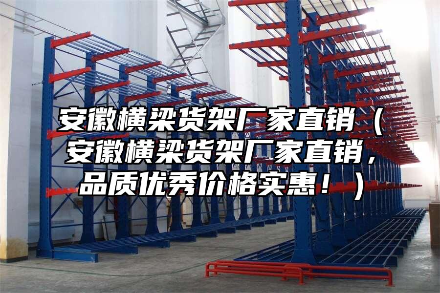 安徽橫梁貨架廠家直銷（安徽橫梁貨架廠家直銷，品質(zhì)優(yōu)秀價(jià)格實(shí)惠！）