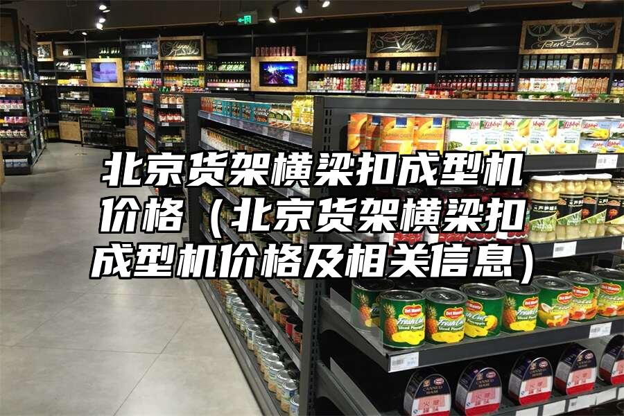 北京貨架橫梁扣成型機價格（北京貨架橫梁扣成型機價格及相關信息）