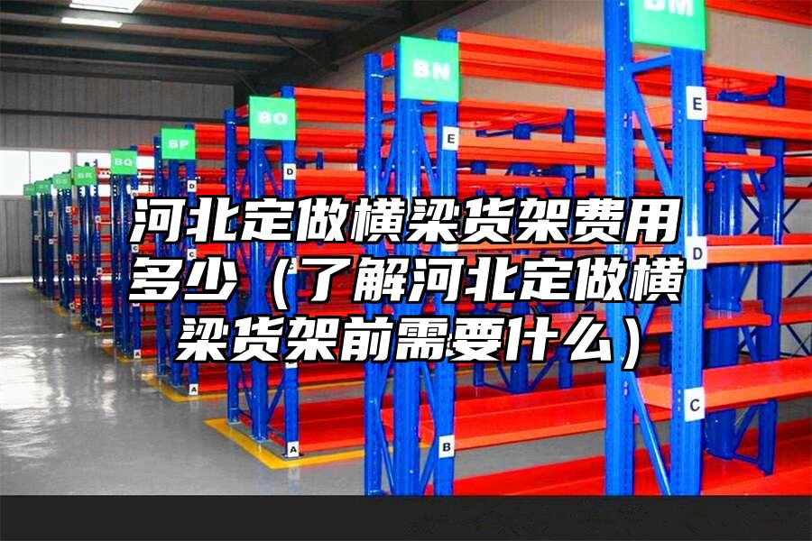 河北定做橫梁貨架費用多少（了解河北定做橫梁貨架前需要什么）