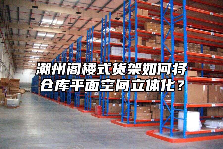 潮州閣樓式貨架如何將倉庫平面空間立體化？