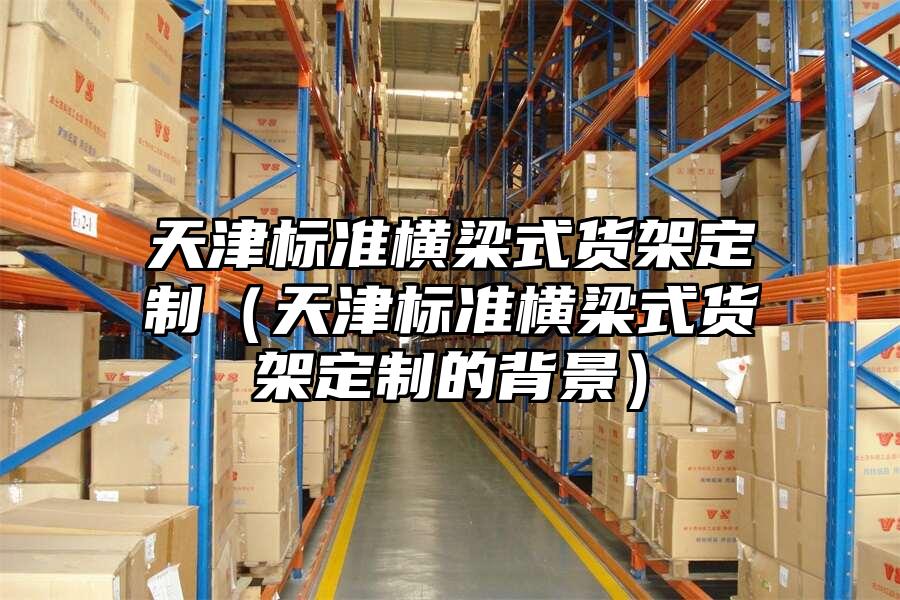 天津標準橫梁式貨架定制（天津標準橫梁式貨架定制的背景）