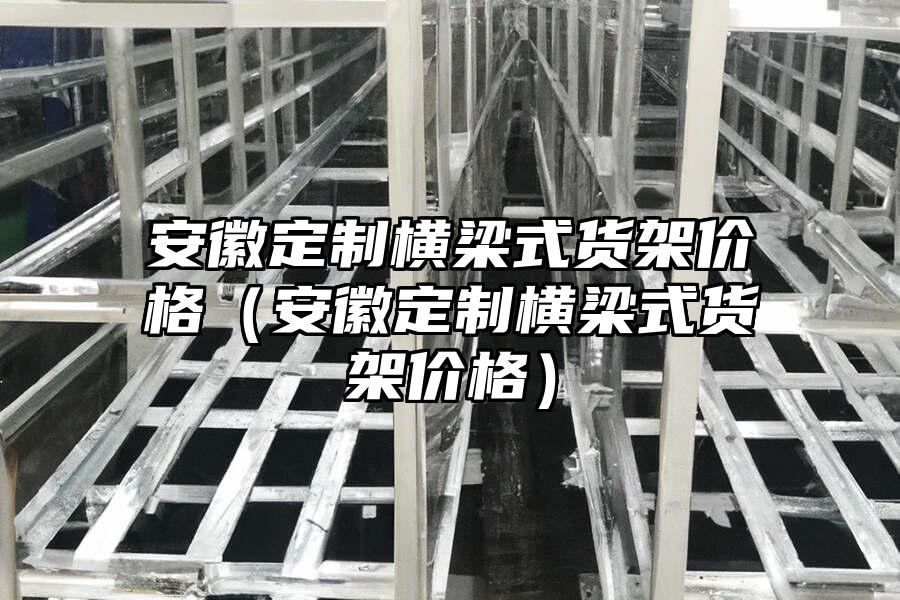 安徽定制橫梁式貨架價格（安徽定制橫梁式貨架價格）