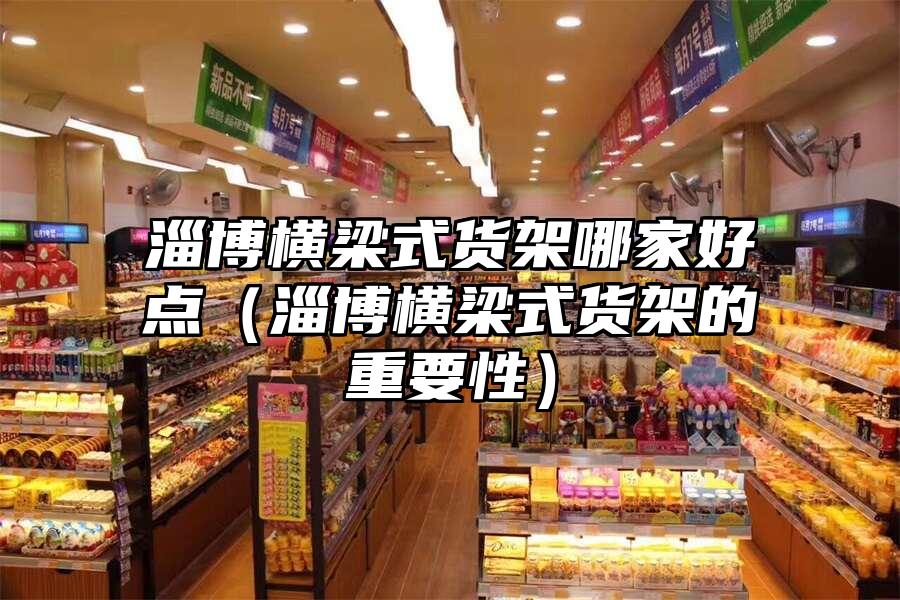 淄博橫梁式貨架哪家好點（淄博橫梁式貨架的重要性）