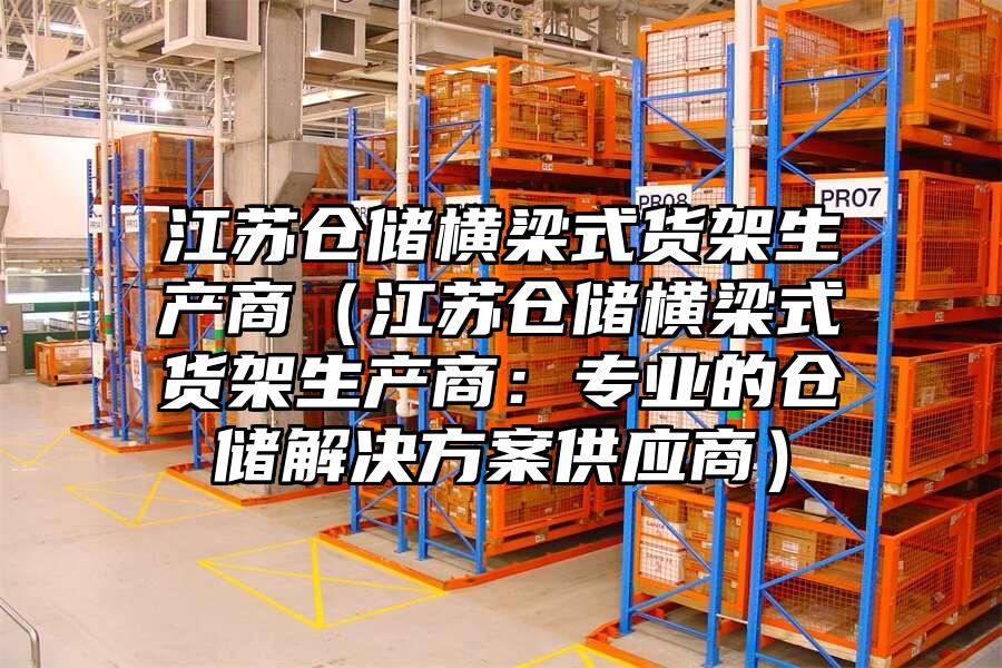 江蘇倉儲橫梁式貨架生產商（江蘇倉儲橫梁式貨架生產商：專業的倉儲解決方案供應商）