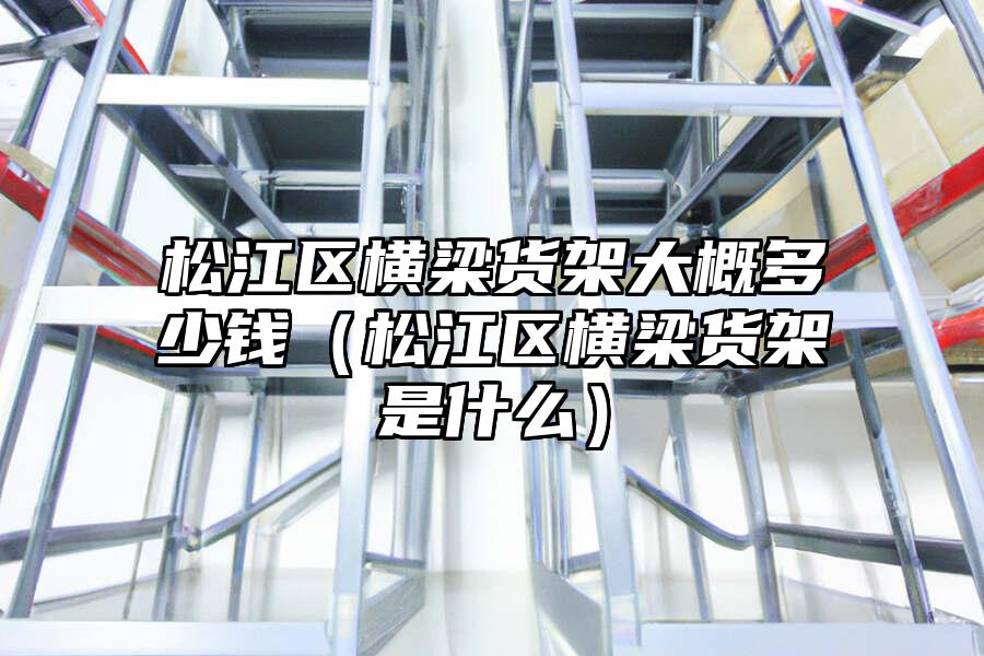 松江區(qū)橫梁貨架大概多少錢（松江區(qū)橫梁貨架是什么）