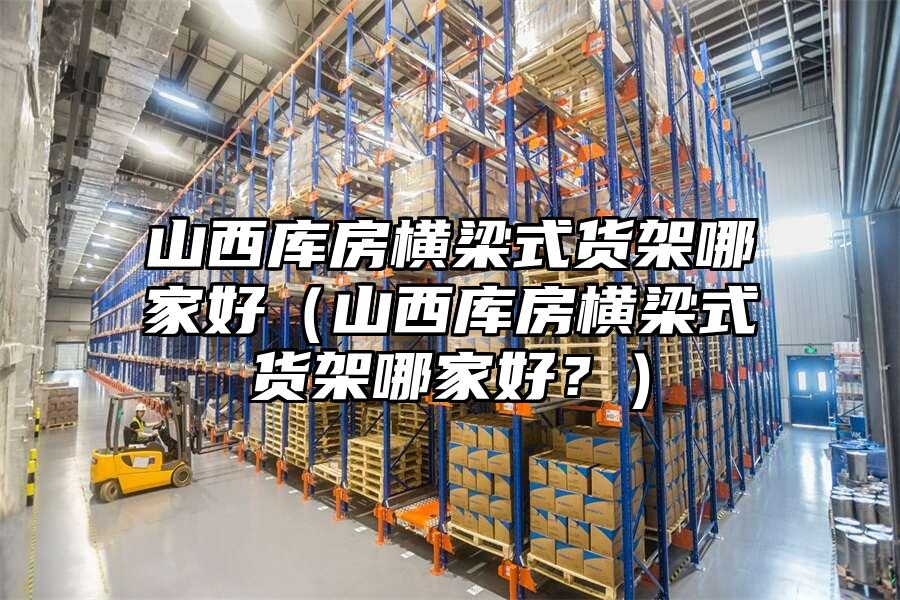 山西庫房橫梁式貨架哪家好（山西庫房橫梁式貨架哪家好？）