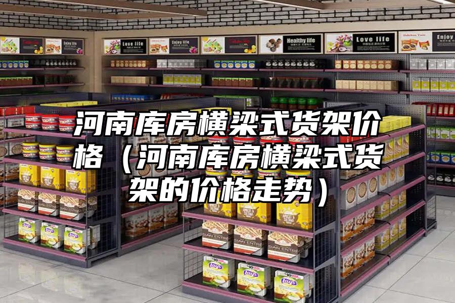 河南庫(kù)房橫梁式貨架價(jià)格（河南庫(kù)房橫梁式貨架的價(jià)格走勢(shì)）