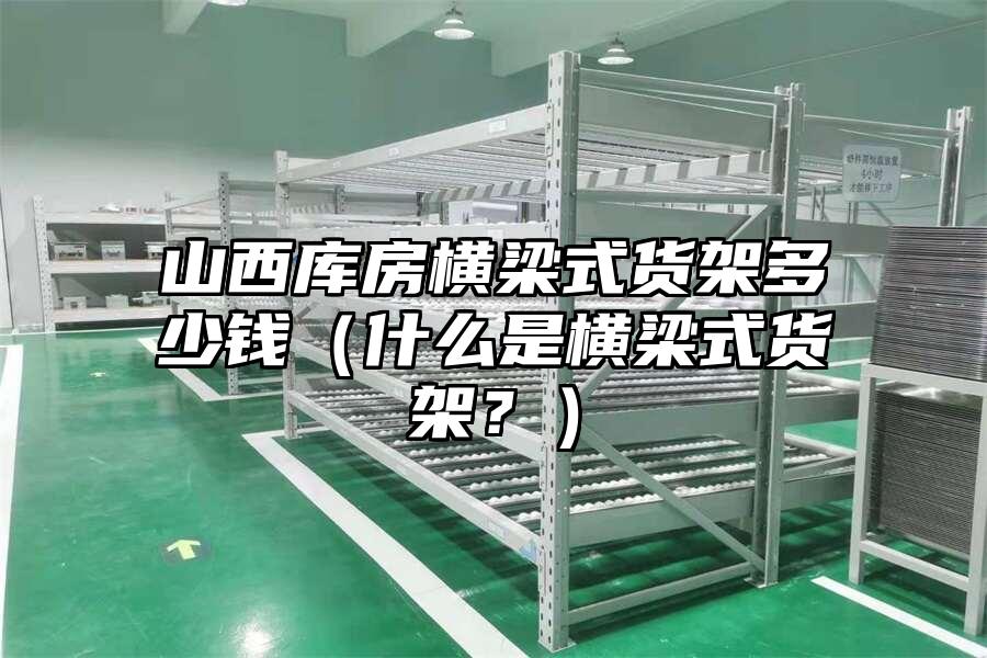 山西庫房橫梁式貨架多少錢（什么是橫梁式貨架？）