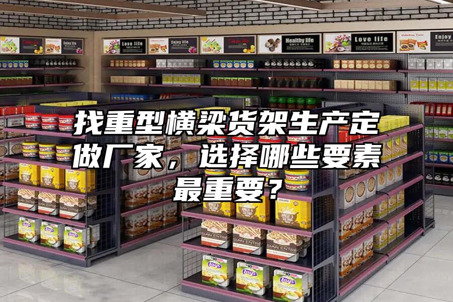 找重型橫梁貨架生產定做廠家，選擇哪些要素最重要？