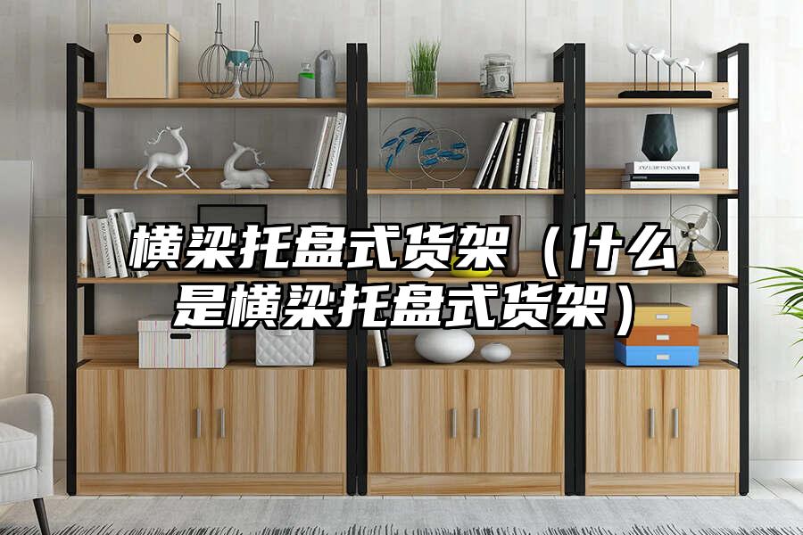 橫梁托盤式貨架（什么是橫梁托盤式貨架）