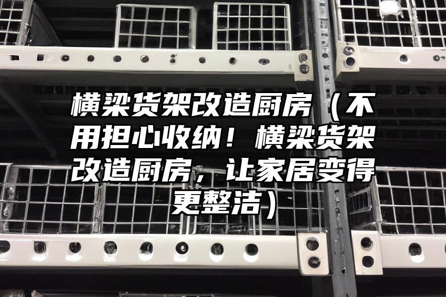 橫梁貨架改造廚房（不用擔心收納！橫梁貨架改造廚房，讓家居變得更整潔）