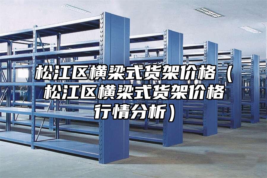 松江區(qū)橫梁式貨架價(jià)格（松江區(qū)橫梁式貨架價(jià)格行情分析）
