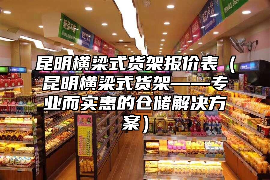 昆明橫梁式貨架報價表（昆明橫梁式貨架——專業(yè)而實惠的倉儲解決方案）