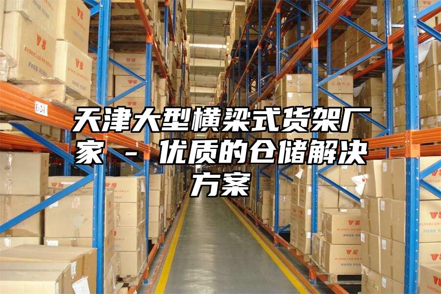 天津大型橫梁式貨架廠家 - 優質的倉儲解決方案