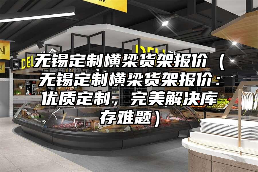 無錫定制橫梁貨架報價（無錫定制橫梁貨架報價：優質定制，完美解決庫存難題）