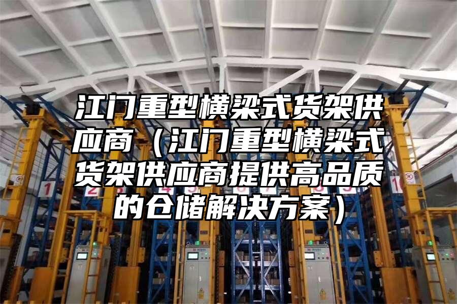 江門重型橫梁式貨架供應商（江門重型橫梁式貨架供應商提供高品質的倉儲解決方案）