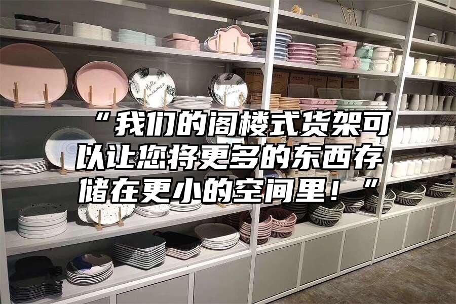 “我們的閣樓式貨架可以讓您將更多的東西存儲(chǔ)在更小的空間里！”