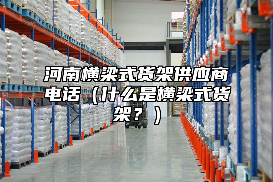 河南橫梁式貨架供應商電話（什么是橫梁式貨架？）