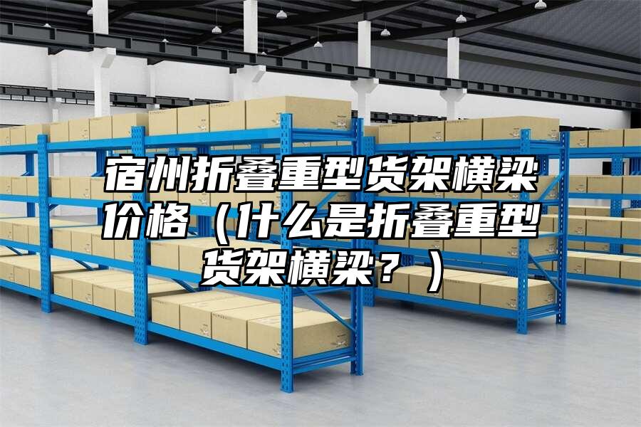 宿州折疊重型貨架橫梁價格（什么是折疊重型貨架橫梁？）