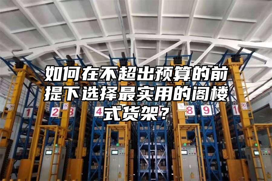 如何在不超出預(yù)算的前提下選擇最實(shí)用的閣樓式貨架？