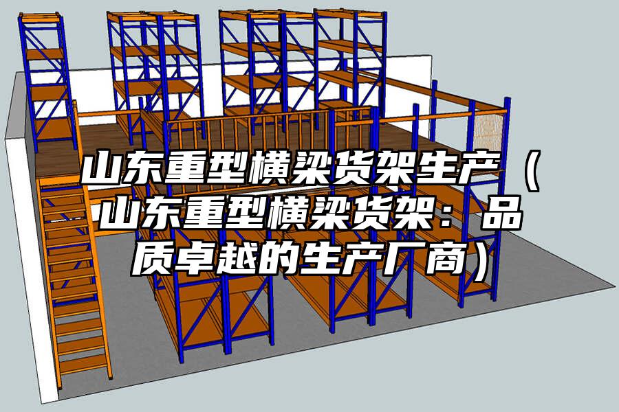 山東重型橫梁貨架生產（山東重型橫梁貨架：品質卓越的生產廠商）