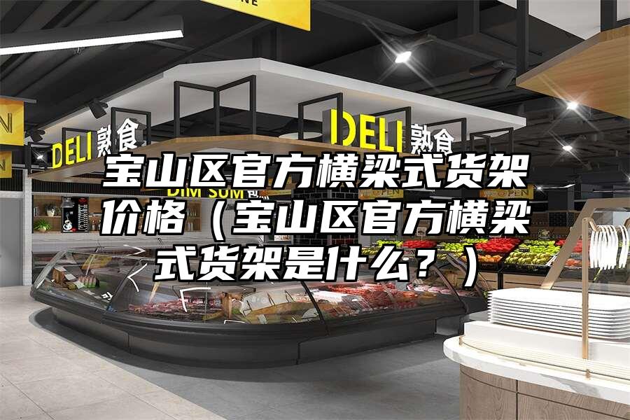 寶山區官方橫梁式貨架價格（寶山區官方橫梁式貨架是什么？）