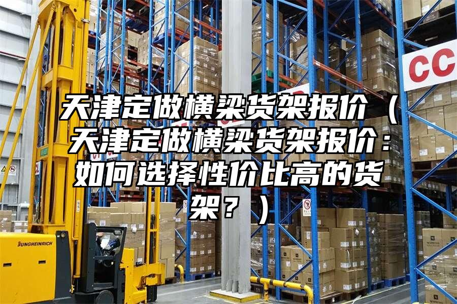 天津定做橫梁貨架報價（天津定做橫梁貨架報價：如何選擇性價比高的貨架？）