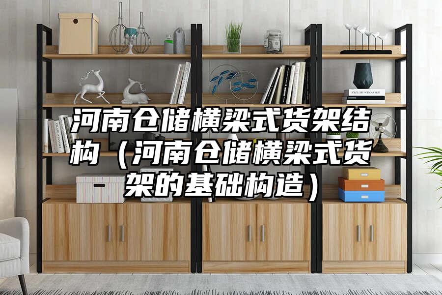 河南倉儲橫梁式貨架結構（河南倉儲橫梁式貨架的基礎構造）