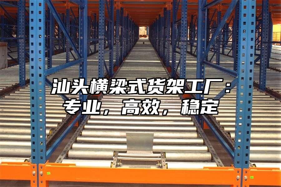 汕頭橫梁式貨架工廠：專業(yè)，高效，穩(wěn)定