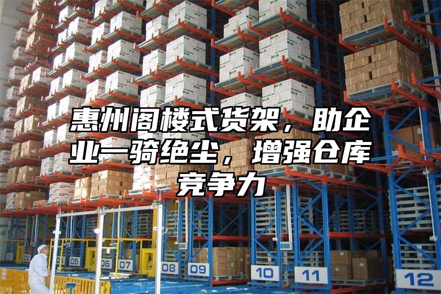 惠州閣樓式貨架，助企業一騎絕塵，增強倉庫競爭力