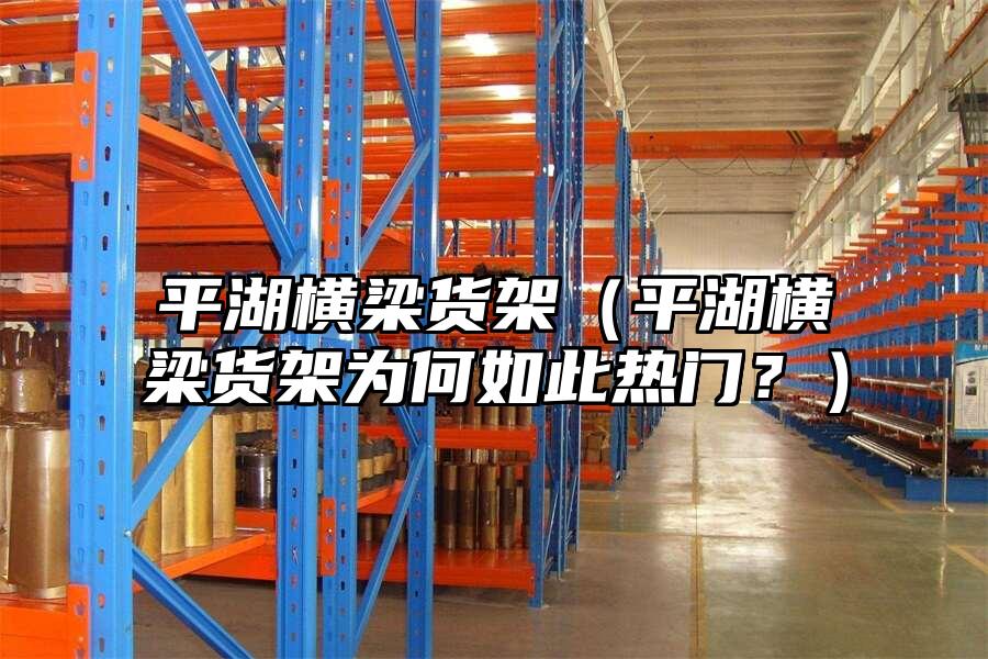 平湖橫梁貨架（平湖橫梁貨架為何如此熱門？）