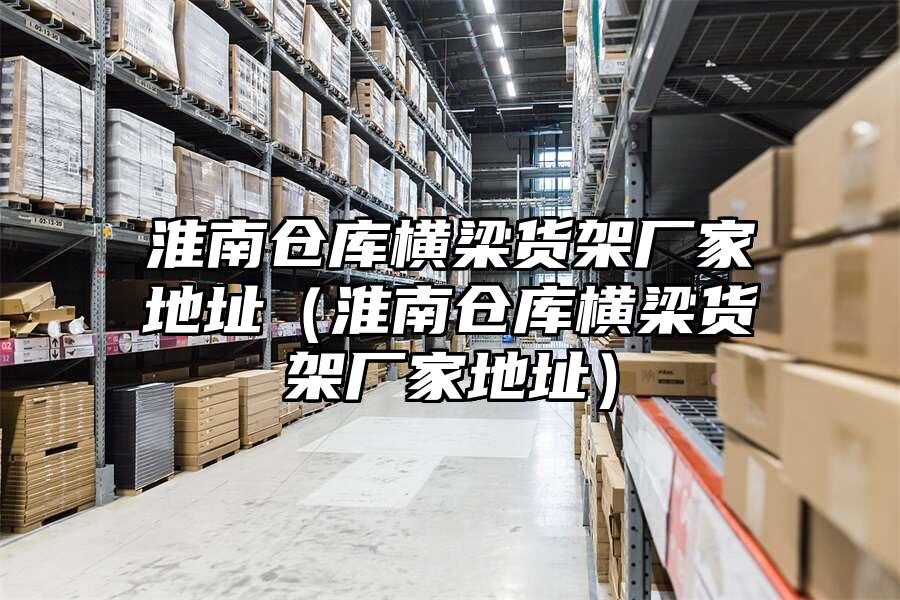 淮南倉庫橫梁貨架廠家地址（淮南倉庫橫梁貨架廠家地址）