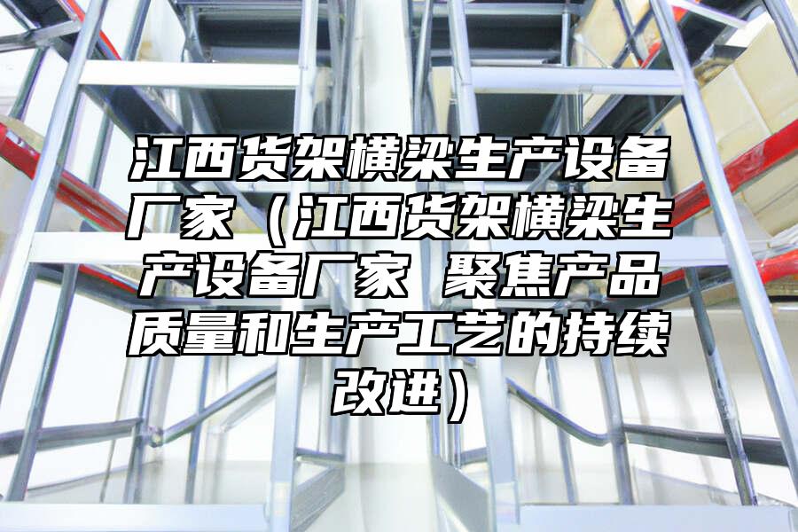 江西貨架橫梁生產設備廠家（江西貨架橫梁生產設備廠家 聚焦產品質量和生產工藝的持續改進）
