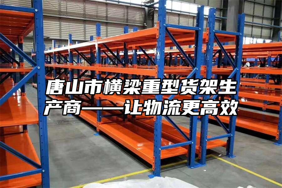 唐山市橫梁重型貨架生產商——讓物流更高效