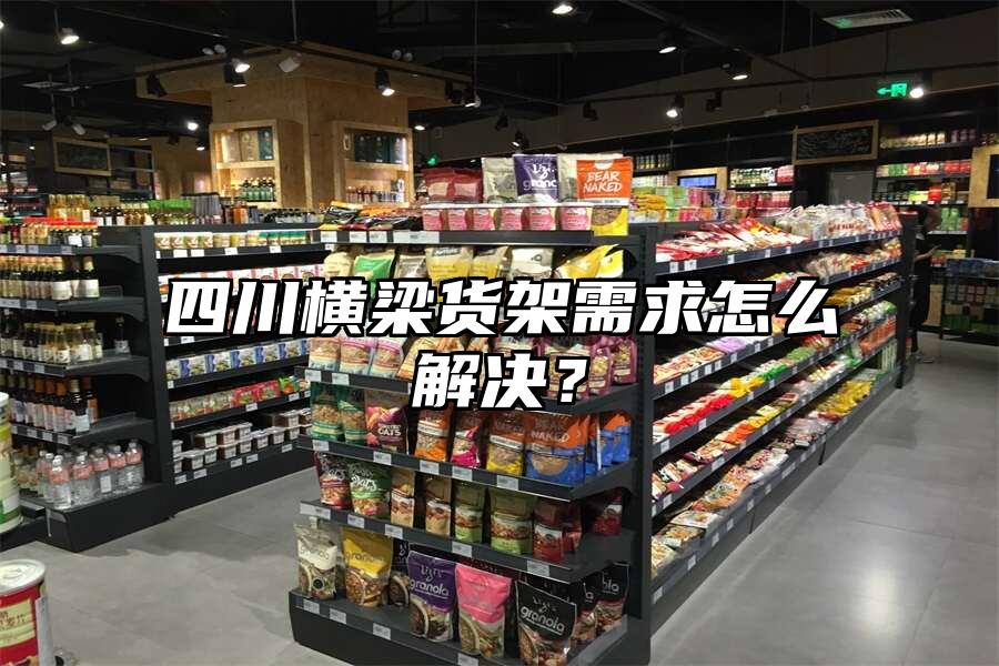 四川橫梁貨架需求怎么解決？