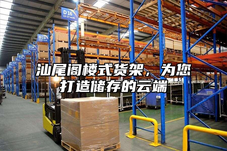 汕尾閣樓式貨架，為您打造儲(chǔ)存的云端