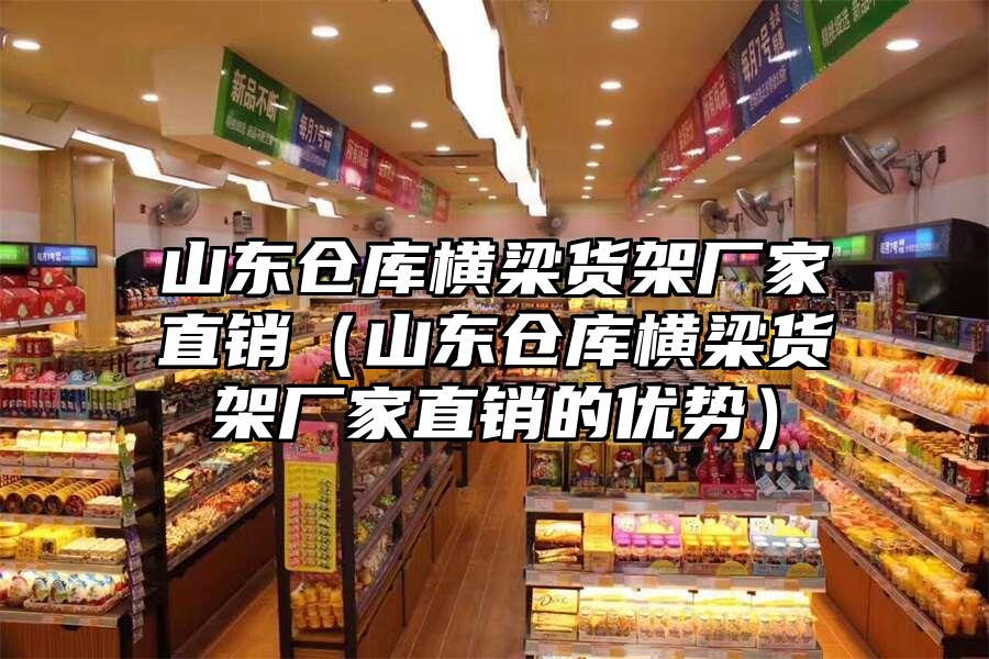 山東倉庫橫梁貨架廠家直銷（山東倉庫橫梁貨架廠家直銷的優勢）