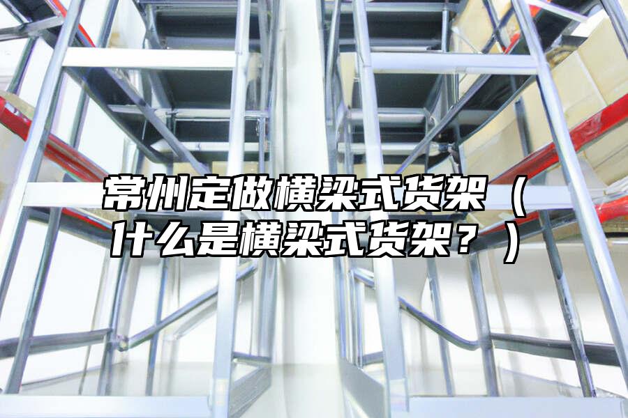 常州定做橫梁式貨架（什么是橫梁式貨架？）
