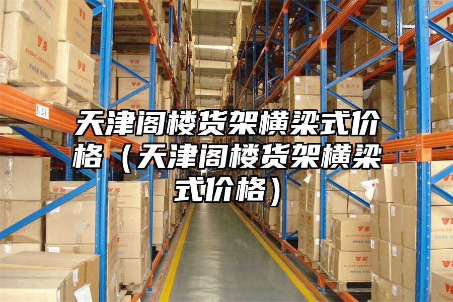 天津閣樓貨架橫梁式價格（天津閣樓貨架橫梁式價格）