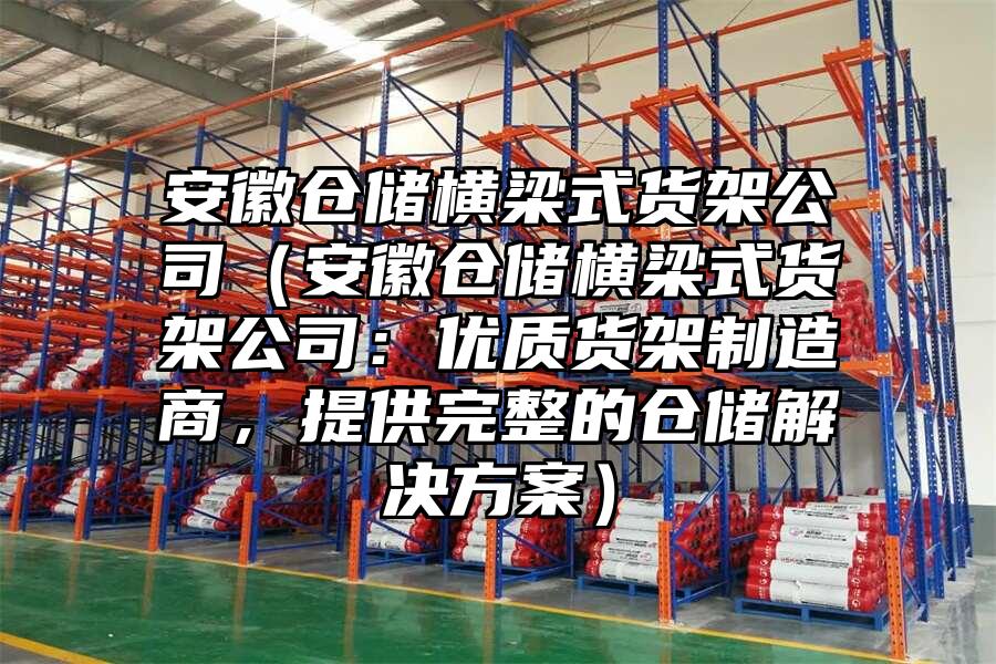 安徽倉儲橫梁式貨架公司（安徽倉儲橫梁式貨架公司：優(yōu)質(zhì)貨架制造商，提供完整的倉儲解決方案）
