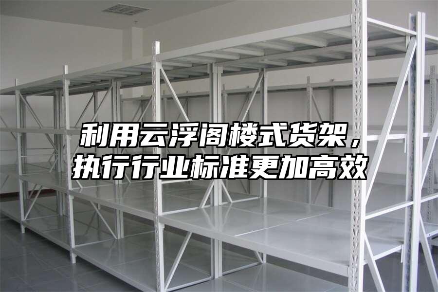 利用云浮閣樓式貨架，執(zhí)行行業(yè)標(biāo)準(zhǔn)更加高效