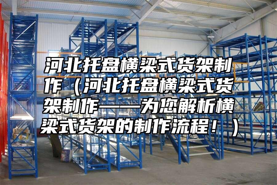 河北托盤橫梁式貨架制作（河北托盤橫梁式貨架制作——為您解析橫梁式貨架的制作流程?。?>
              </div>
              <div   id=