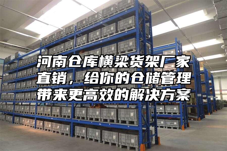 河南倉庫橫梁貨架廠家直銷，給你的倉儲管理帶來更高效的解決方案