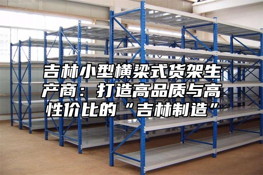 吉林小型橫梁式貨架生產(chǎn)商：打造高品質(zhì)與高性價比的“吉林制造”